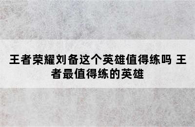 王者荣耀刘备这个英雄值得练吗 王者最值得练的英雄